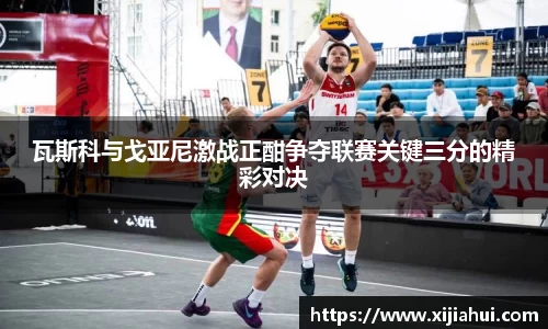 瓦斯科与戈亚尼激战正酣争夺联赛关键三分的精彩对决