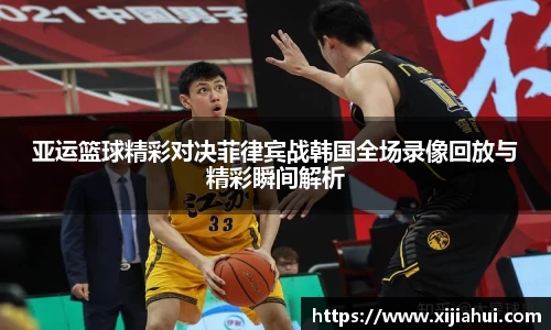 亚运篮球精彩对决菲律宾战韩国全场录像回放与精彩瞬间解析