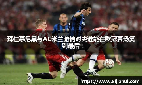 拜仁慕尼黑与AC米兰激情对决谁能在欧冠赛场笑到最后
