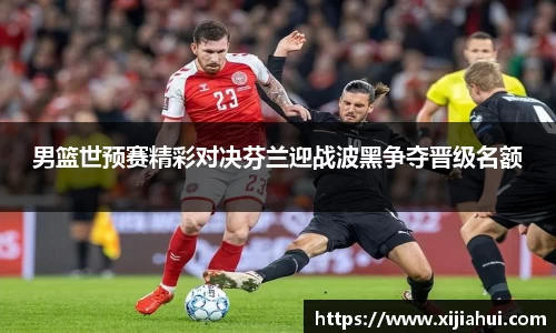 男篮世预赛精彩对决芬兰迎战波黑争夺晋级名额