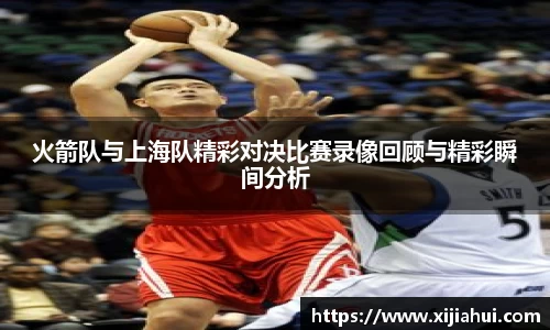 火箭队与上海队精彩对决比赛录像回顾与精彩瞬间分析