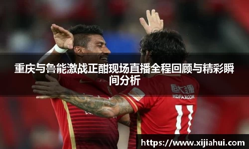 重庆与鲁能激战正酣现场直播全程回顾与精彩瞬间分析