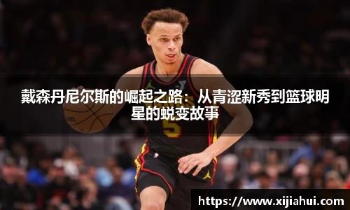 戴森丹尼尔斯的崛起之路：从青涩新秀到篮球明星的蜕变故事
