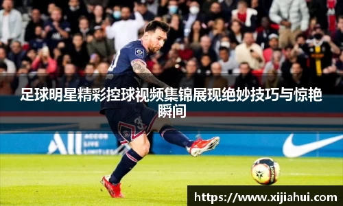 足球明星精彩控球视频集锦展现绝妙技巧与惊艳瞬间
