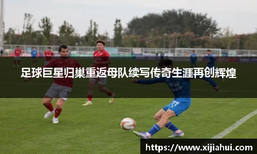 足球巨星归巢重返母队续写传奇生涯再创辉煌