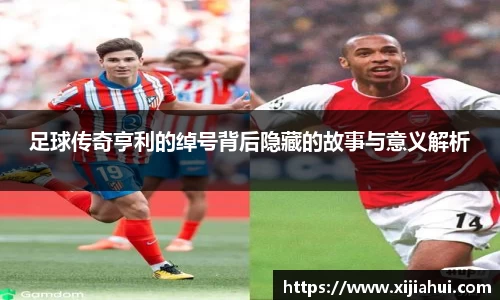 足球传奇亨利的绰号背后隐藏的故事与意义解析